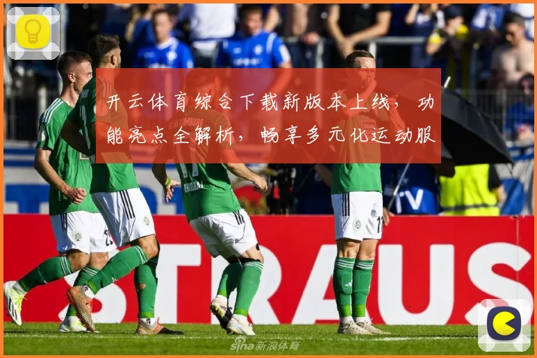 开云体育综合下载新版本上线，功能亮点全解析，畅享多元化运动服务平台体验