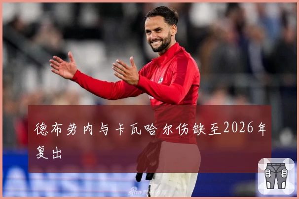 德布劳内与卡瓦哈尔伤缺至2026年复出