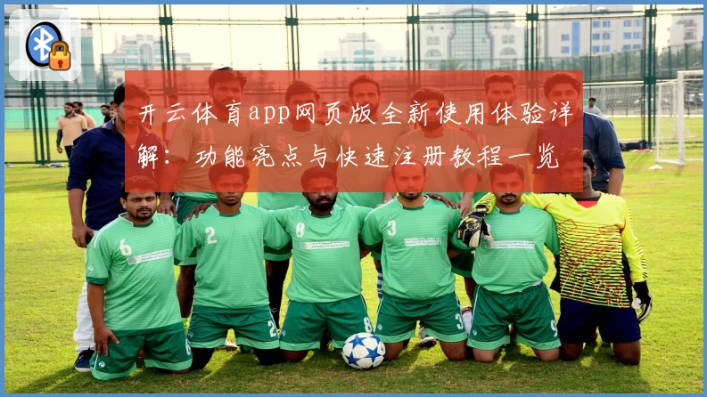 开云体育app网页版全新使用体验详解:功能亮点与快速注册教程一览