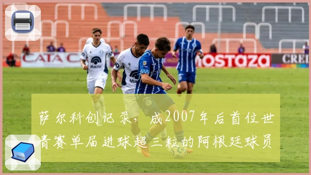 萨尔科创记录，成2007年后首位世青赛单届进球超三粒的阿根廷球员
