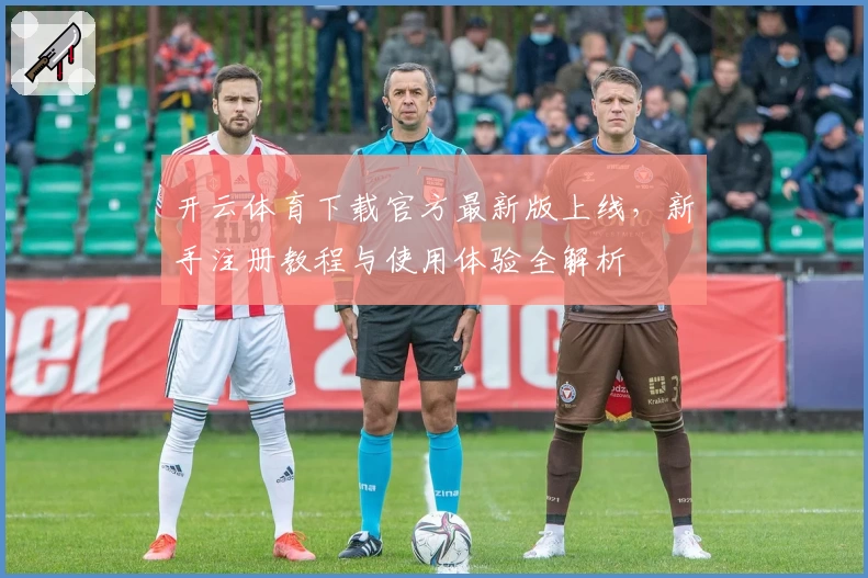 开云体育下载官方最新版上线，新手注册教程与使用体验全解析