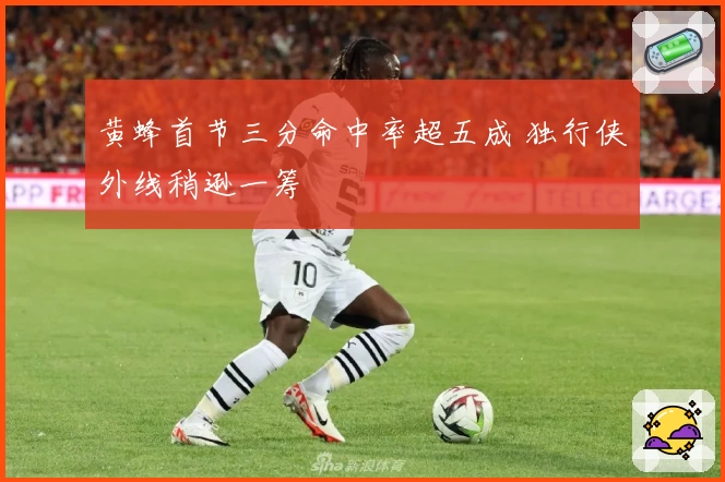 黄蜂首节三分命中率超五成 独行侠外线稍逊一筹