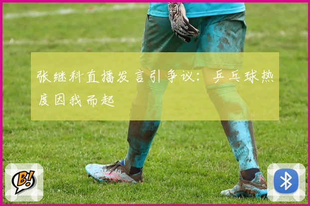 张继科直播发言引争议：乒乓球热度因我而起