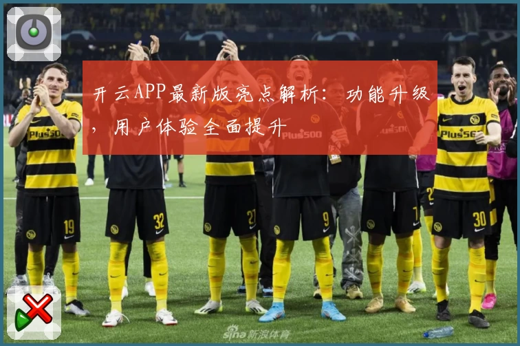 开云APP最新版亮点解析：功能升级，用户体验全面提升