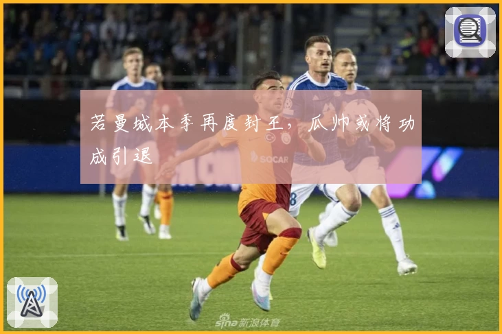 若曼城本季再度封王，瓜帅或将功成引退