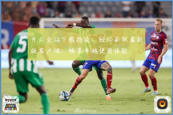 开云全站下载指南：轻松获取最新版客户端，畅享卓越使用体验