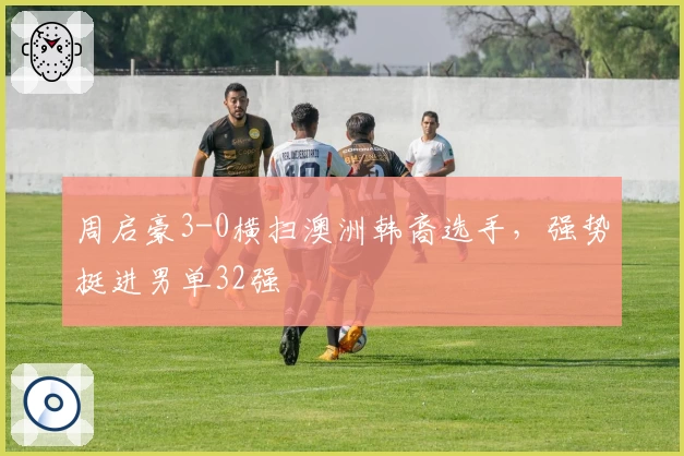 周启豪3-0横扫澳洲韩裔选手，强势挺进男单32强