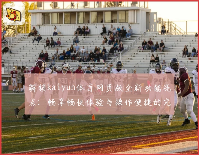 解锁kaiyun体育网页版全新功能亮点：畅享畅快体验与操作便捷的完美结合