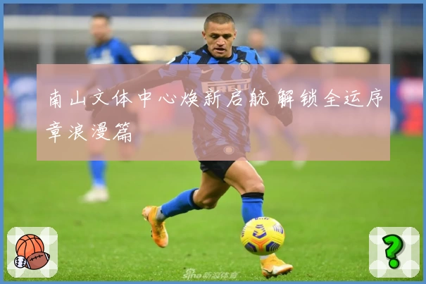 南山文体中心焕新启航 解锁全运序章浪漫篇