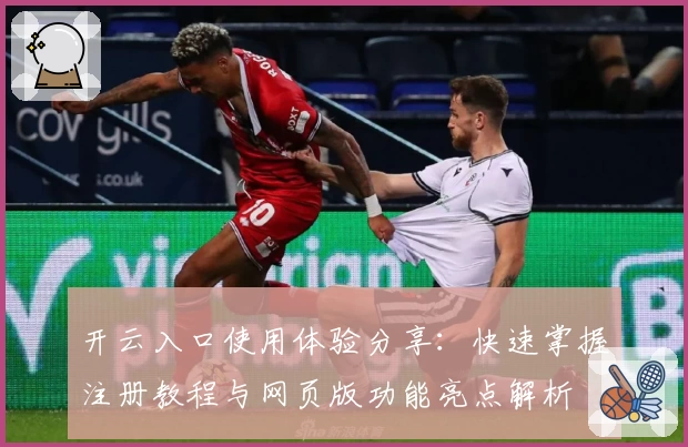 开云入口使用体验分享：快速掌握注册教程与网页版功能亮点解析
