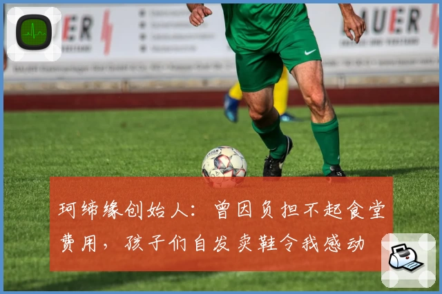珂缔缘创始人:曾因负担不起食堂费用,孩子们自发卖鞋令我感动