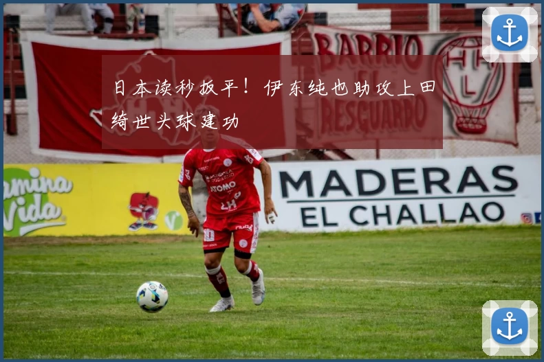 日本读秒扳平！伊东纯也助攻上田绮世头球建功