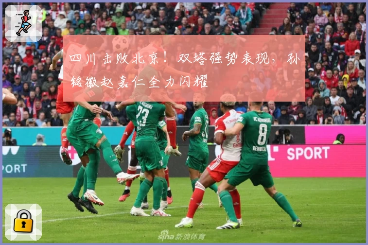 四川击败北京！双塔强势表现，孙铭徽赵嘉仁全力闪耀