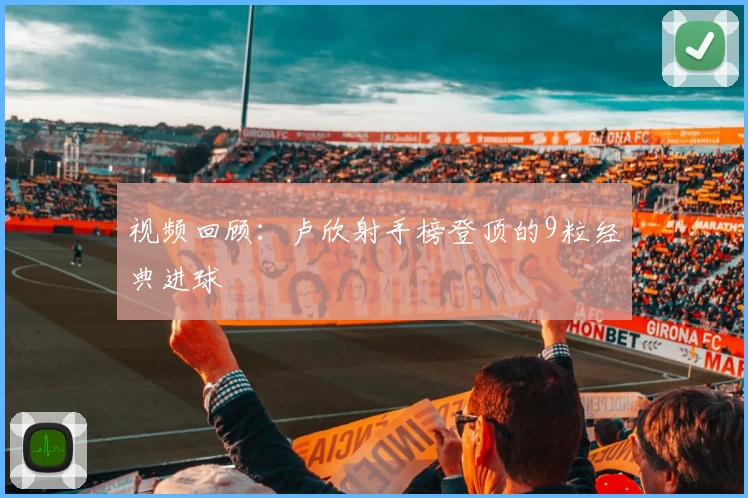 视频回顾：卢欣射手榜登顶的9粒经典进球