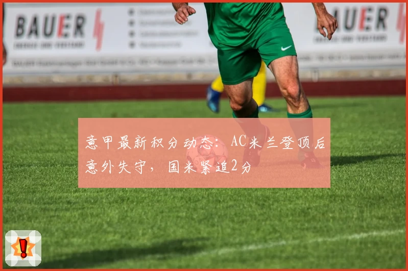 意甲最新积分动态：AC米兰登顶后意外失守，国米紧追2分