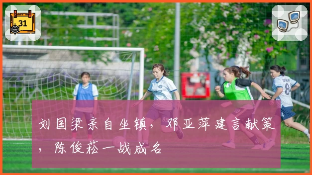 刘国梁亲自坐镇,邓亚萍建言献策,陈俊菘一战成名