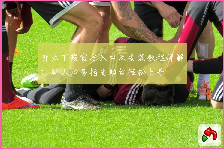 开云下载官方入口及安装教程详解：新人必备指南助你轻松上手