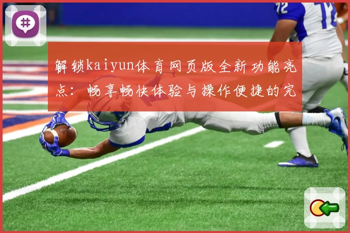 解锁kaiyun体育网页版全新功能亮点：畅享畅快体验与操作便捷的完美结合