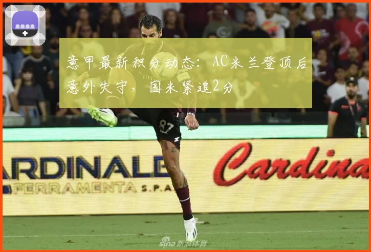 意甲最新积分动态：AC米兰登顶后意外失守，国米紧追2分