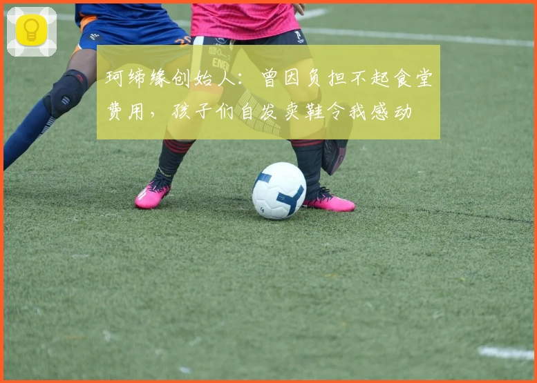 珂缔缘创始人:曾因负担不起食堂费用,孩子们自发卖鞋令我感动