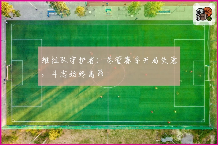 维拉队守护者：尽管赛季开局失意，斗志始终高昂