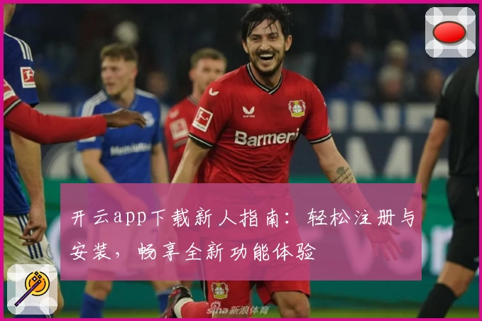 开云app下载新人指南：轻松注册与安装，畅享全新功能体验
