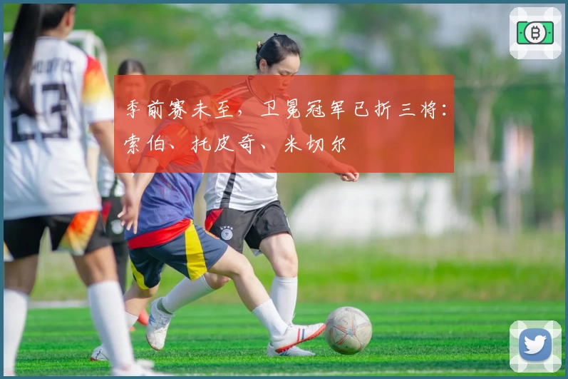 季前赛未至，卫冕冠军已折三将：索伯、托皮奇、米切尔