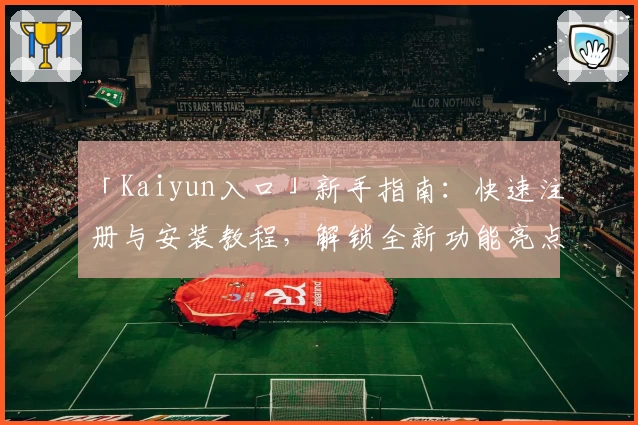 「Kaiyun入口」新手指南：快速注册与安装教程，解锁全新功能亮点