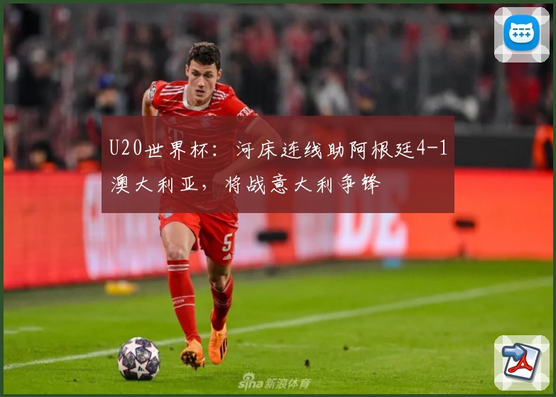 U20世界杯：河床连线助阿根廷4-1澳大利亚，将战意大利争锋