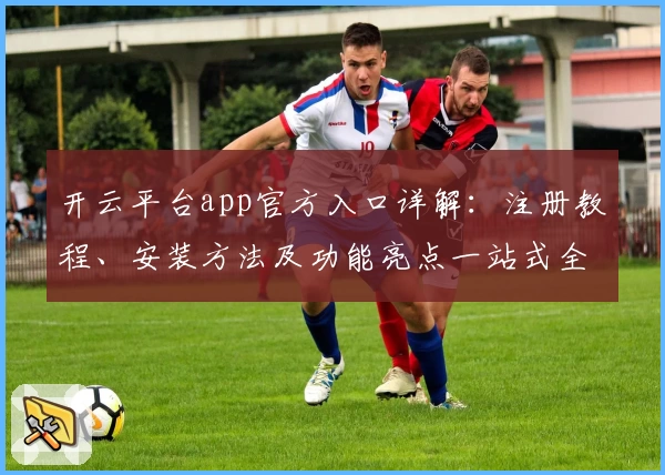 开云平台app官方入口详解：注册教程、安装方法及功能亮点一站式全解析
