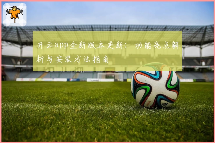 开云app全新版本更新：功能亮点解析与安装方法指南