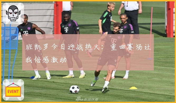 班凯罗今日迎战热火：重回赛场让我倍感激动