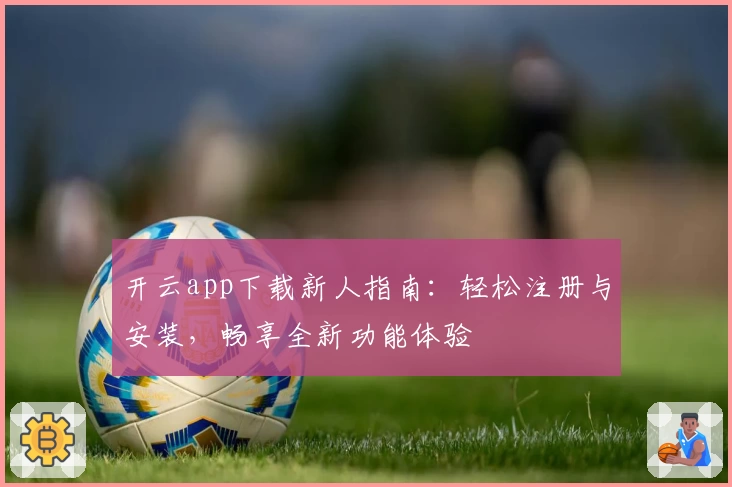 开云app下载新人指南：轻松注册与安装，畅享全新功能体验