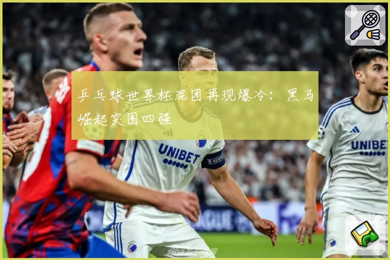 乒乓球世界杯混团再现爆冷：黑马崛起突围四强