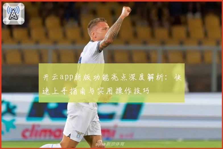 开云app新版功能亮点深度解析：快速上手指南与实用操作技巧