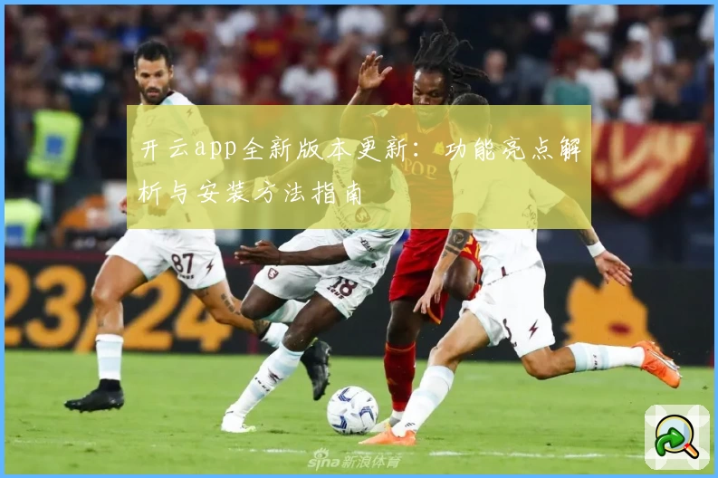 开云app全新版本更新：功能亮点解析与安装方法指南