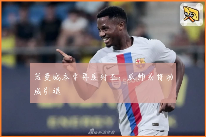 若曼城本季再度封王，瓜帅或将功成引退