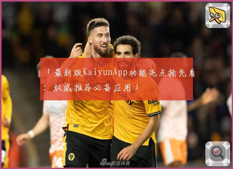 「最新版KaiyunApp功能亮点抢先看：权威推荐必备应用」